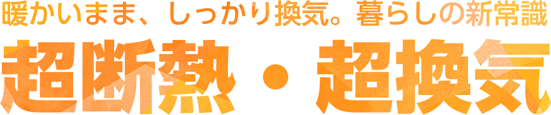 暖かいまま、しっかり換気。暮らしの新常識 超断熱・超換気