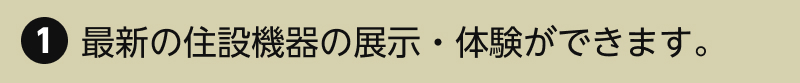 1.最新の住設機器の展示・体験ができます。