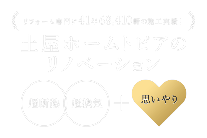 リフォーム専門に41年68410軒の施工実績！ 土屋ホームトピアのリノベーション 超断熱 超換気 + 思いやり