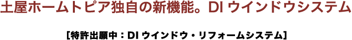 土屋ホームトピア独自の新機能。DIウインドウシステム ［特許出願中：DIウインドウ・リフォームシステム］