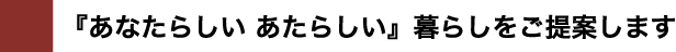 『あなたらしい あたらしい』暮らしをご提案します