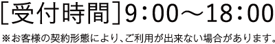 ［受付時間］9：00〜18：00 ※お客様の契約形態により、ご利用が出来ない場合があります。