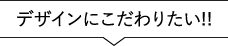 デザインにこだわりたい!!