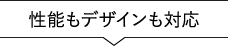 性能もデザインも対応